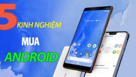 5 kinh nghiệm xương máu mua sản phẩm Android sử dụng lâu dài